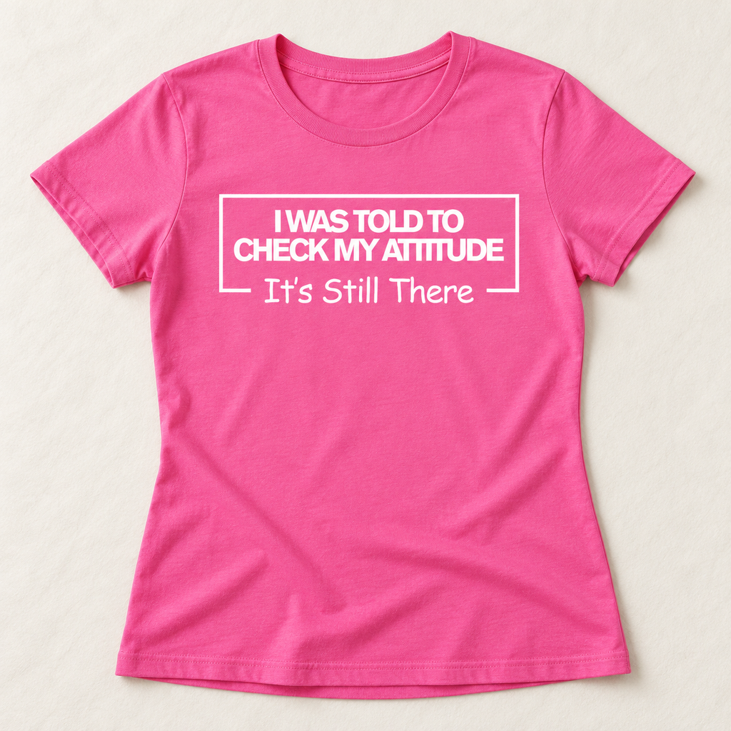 I Was Told To Check My Attitude It's Still There T-Shirt