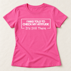 I Was Told To Check My Attitude It's Still There T-Shirt