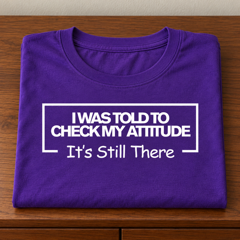 I Was Told To Check My Attitude It's Still There T-Shirt