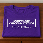 I Was Told To Check My Attitude It's Still There T-Shirt