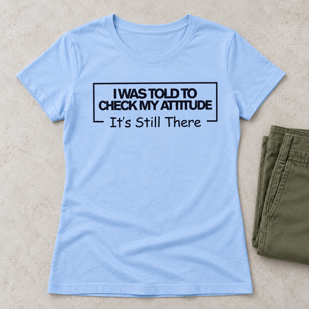 I Was Told To Check My Attitude It's Still There T-Shirt