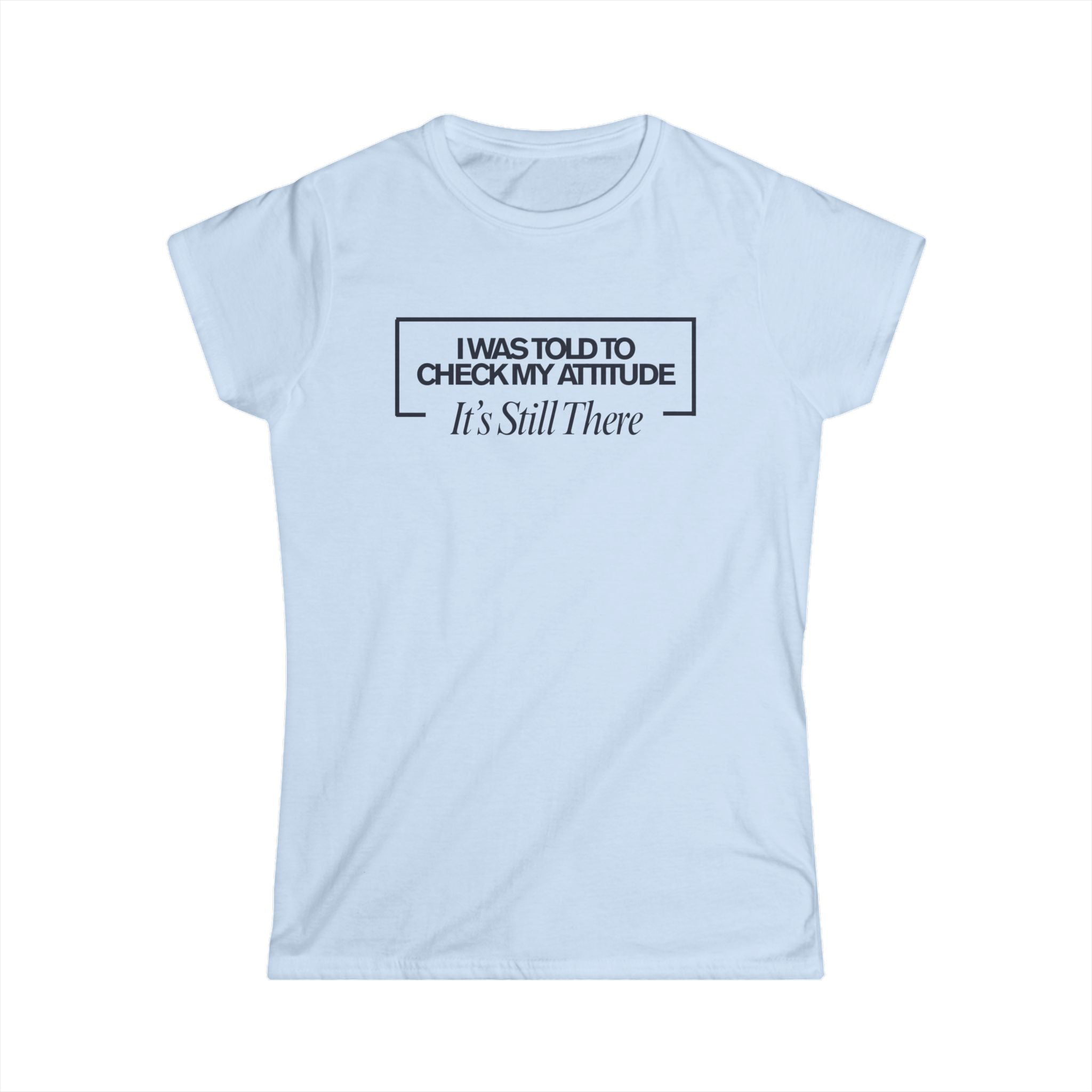 I Was Told To Check My Attitude It's Still There T-Shirt